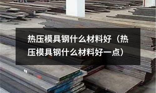 熱壓模具鋼什么材料好(熱壓模具鋼什么材料好一點(diǎn))