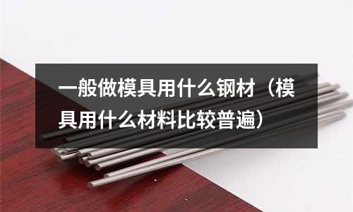 一般做模具用什么鋼材（模具用什么材料比較普遍）