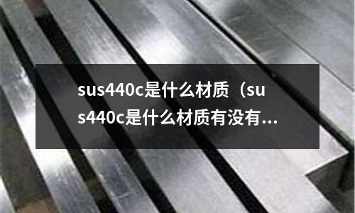 sus440c是什么材質(zhì)（sus440c是什么材質(zhì)有沒有磁性）