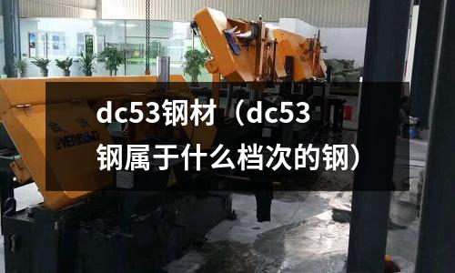 dc53鋼材（dc53鋼屬于什么檔次的鋼）