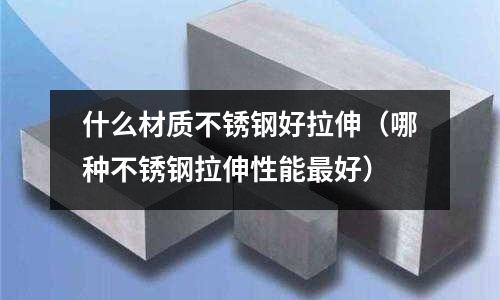 什么材質不銹鋼好拉伸(哪種不銹鋼拉伸性能最好)