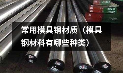 常用模具鋼材質（模具鋼材料有哪些種類）