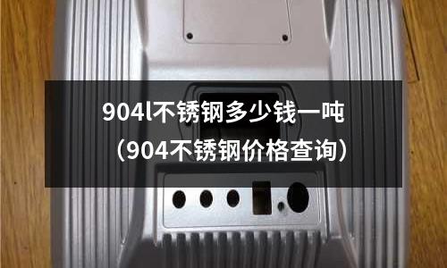 904l不銹鋼多少錢一噸（904不銹鋼價格查詢）