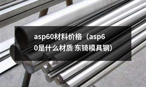asp60材料價格（asp60是什么材質 東锜模具鋼）