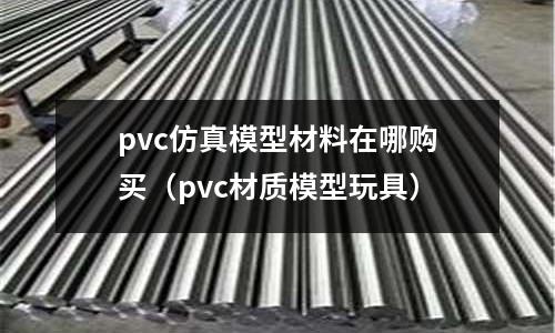 pvc仿真模型材料在哪購買（pvc材質模型玩具）
