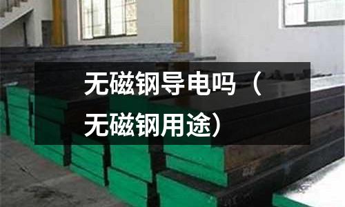 無(wú)磁鋼導(dǎo)電嗎（無(wú)磁鋼用途）