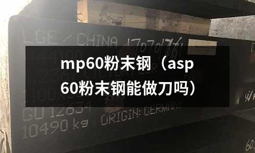 mp60粉末鋼(asp60粉末鋼能做刀嗎)