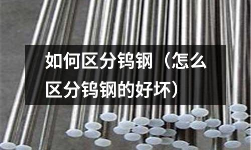 如何區分鎢鋼（怎么區分鎢鋼的好壞）