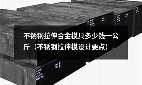 不銹鋼拉伸合金模具多少錢一公斤（不銹鋼拉伸模設(shè)計(jì)要點(diǎn)）