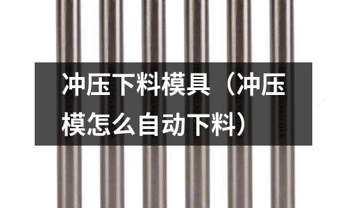 沖壓下料模具（沖壓模怎么自動下料）