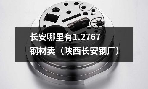 長安哪里有1.2767鋼材賣（陜西長安鋼廠）