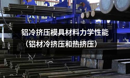 鋁冷擠壓模具材料力學性能（鋁材冷擠壓和熱擠壓）