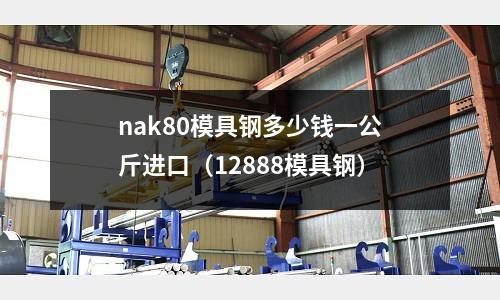 nak80模具鋼多少錢一公斤進口(12888模具鋼)