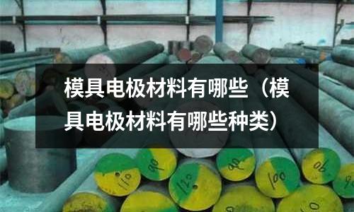 模具電極材料有哪些（模具電極材料有哪些種類）