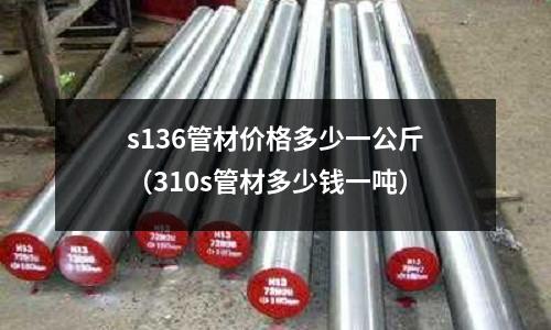 s136管材價(jià)格多少一公斤（310s管材多少錢(qián)一噸）