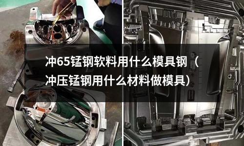 沖65錳鋼軟料用什么模具鋼（沖壓錳鋼用什么材料做模具）