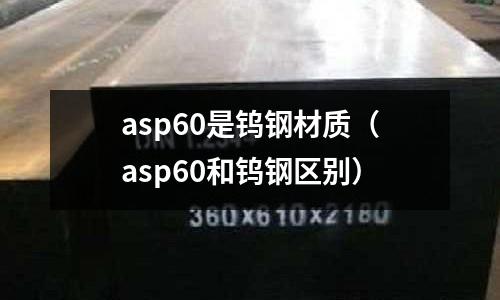 asp60是鎢鋼材質（asp60和鎢鋼區別）