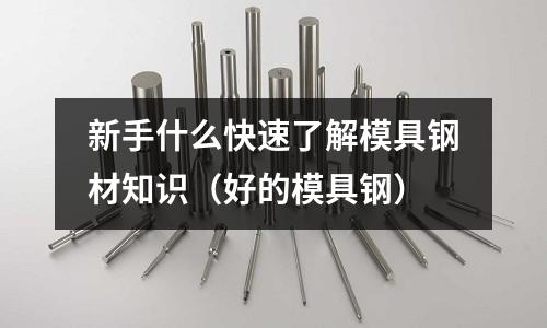 新手什么快速了解模具鋼材知識(好的模具鋼)