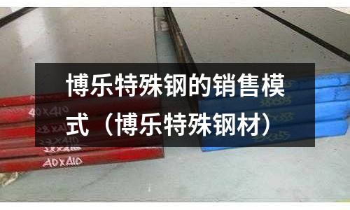 博樂特殊鋼的銷售模式(博樂特殊鋼材)