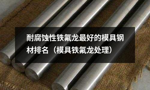 耐腐蝕性鐵氟龍最好的模具鋼材排名(模具鐵氟龍處理)