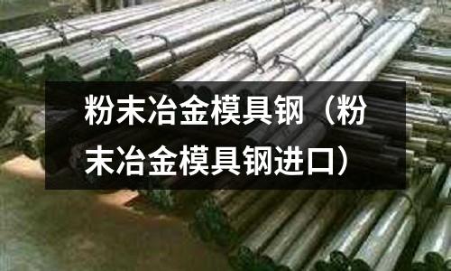 粉末冶金模具鋼（粉末冶金模具鋼進口）