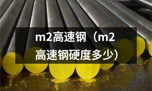 m2高速鋼（m2高速鋼硬度多少）