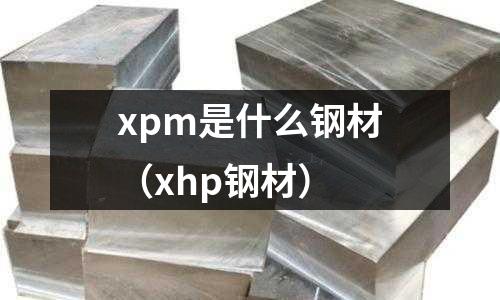 xpm是什么鋼材（xhp鋼材）