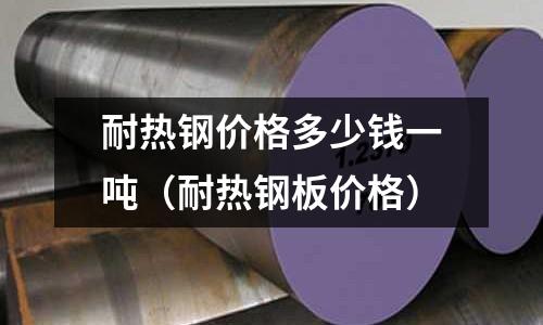 耐熱鋼價(jià)格多少錢(qián)一噸（耐熱鋼板價(jià)格）