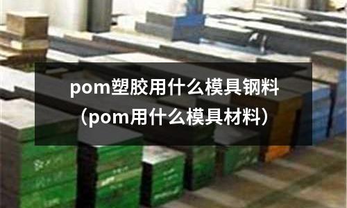 pom塑膠用什么模具鋼料(pom用什么模具材料)