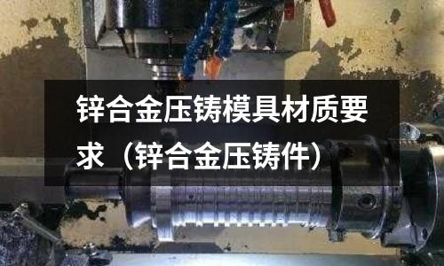 鋅合金壓鑄模具材質要求（鋅合金壓鑄件）