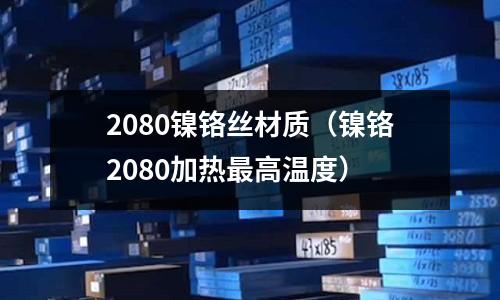 2080鎳鉻絲材質(zhì)（鎳鉻2080加熱最高溫度）