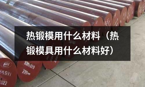 熱鍛模用什么材料（熱鍛模具用什么材料好）