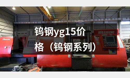 鎢鋼yg15價(jià)格（鎢鋼系列）