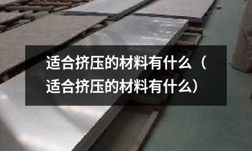 適合擠壓的材料有什么（適合擠壓的材料有什么）