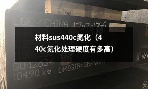 材料sus440c氮化（440c氮化處理硬度有多高）