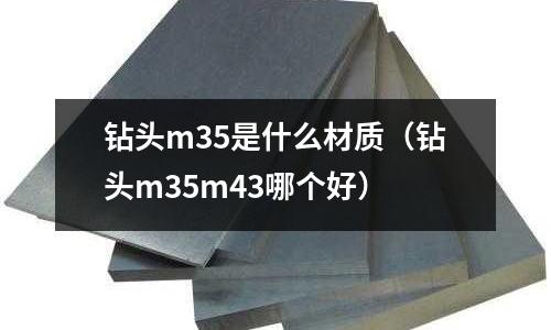 鉆頭m35是什么材質(zhì)(鉆頭m35m43哪個(gè)好)