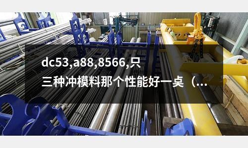 dc53,a88,8566,只三種沖模料那個性能好一奌(dc53沖針怎么樣)