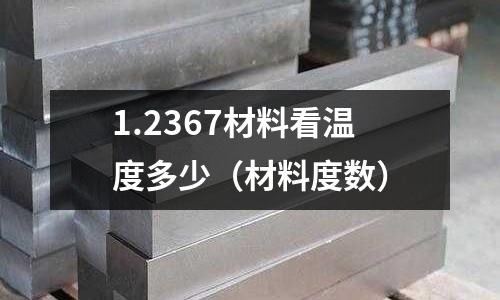 1.2367材料看溫度多少(材料度數)