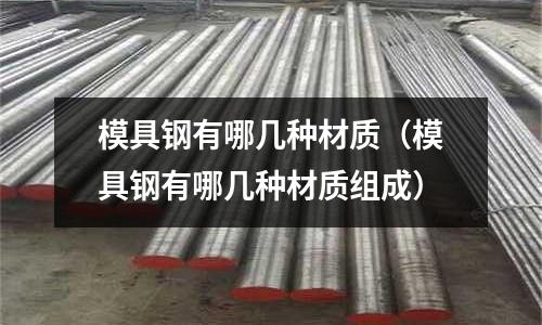 模具鋼有哪幾種材質(模具鋼有哪幾種材質組成)