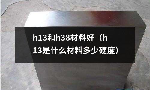 h13和h38材料好（h13是什么材料多少硬度）