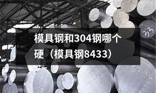 模具鋼和304鋼哪個硬（模具鋼8433）
