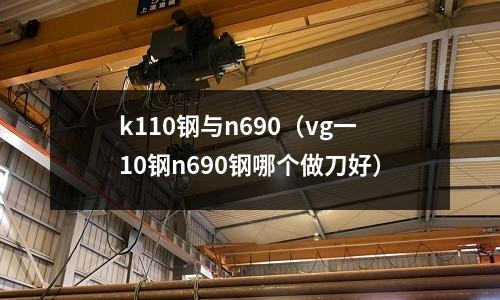 k110鋼與n690（vg一10鋼n690鋼哪個做刀好）
