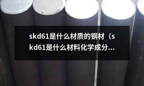 skd61是什么材質的鋼材（skd61是什么材料化學成分）