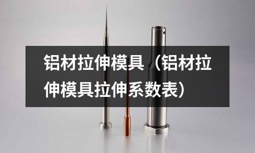 鋁材拉伸模具（鋁材拉伸模具拉伸系數表）