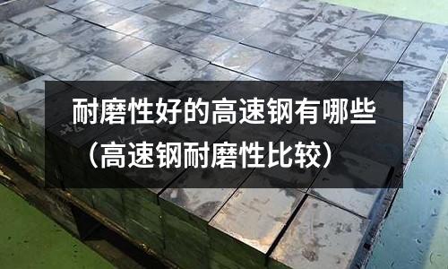耐磨性好的高速鋼有哪些（高速鋼耐磨性比較）