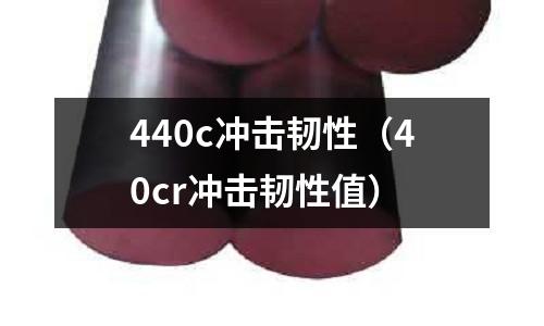 440c沖擊韌性（40cr沖擊韌性值）