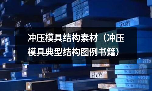 沖壓模具結(jié)構(gòu)素材(沖壓模具典型結(jié)構(gòu)圖例書(shū)籍)