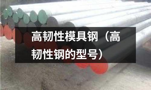 高韌性模具鋼(高韌性鋼的型號)