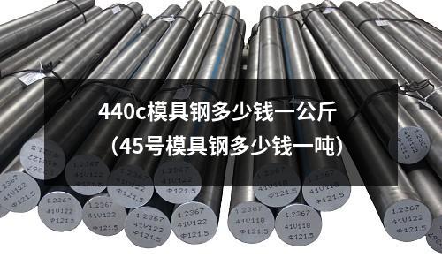 440c模具鋼多少錢(qián)一公斤(45號(hào)模具鋼多少錢(qián)一噸)