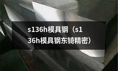 s136h模具鋼（s136h模具鋼東锜精密）